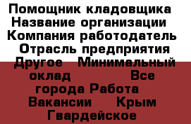 Помощник кладовщика › Название организации ­ Компания-работодатель › Отрасль предприятия ­ Другое › Минимальный оклад ­ 21 000 - Все города Работа » Вакансии   . Крым,Гвардейское